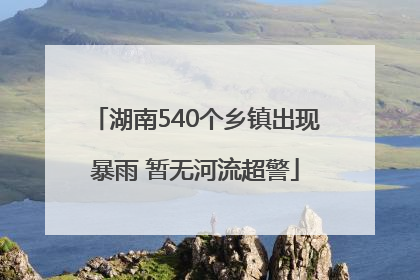 湖南540个乡镇出现暴雨 暂无河流超警