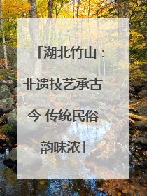 湖北竹山：非遗技艺承古今 传统民俗韵味浓