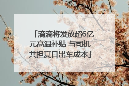 滴滴将发放超6亿元高温补贴 与司机共担夏日出车成本