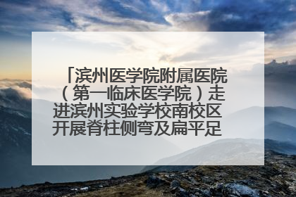 滨州医学院附属医院（第一临床医学院）走进滨州实验学校南校区开展脊柱侧弯及扁平足公益筛查活动