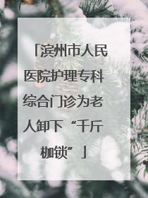滨州市人民医院护理专科综合门诊为老人卸下“千斤枷锁”
