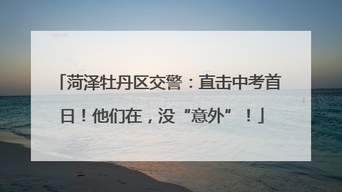 菏泽牡丹区交警：直击中考首日！他们在，没“意外”！