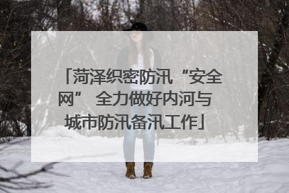 菏泽织密防汛“安全网” 全力做好内河与城市防汛备汛工作