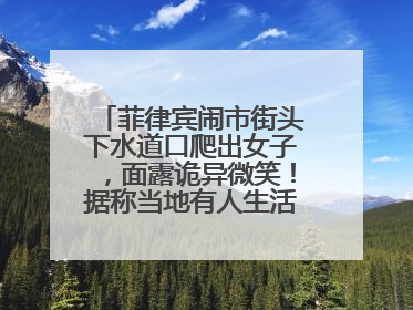 菲律宾闹市街头下水道口爬出女子，面露诡异微笑！据称当地有人生活在地下废弃隧道