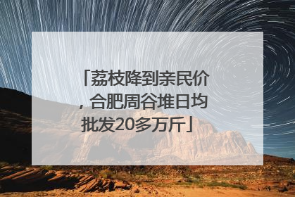 荔枝降到亲民价，合肥周谷堆日均批发20多万斤