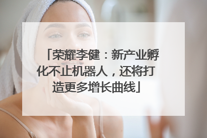 荣耀李健：新产业孵化不止机器人，还将打造更多增长曲线