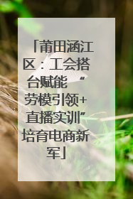 莆田涵江区：工会搭台赋能 “劳模引领+直播实训”培育电商新军
