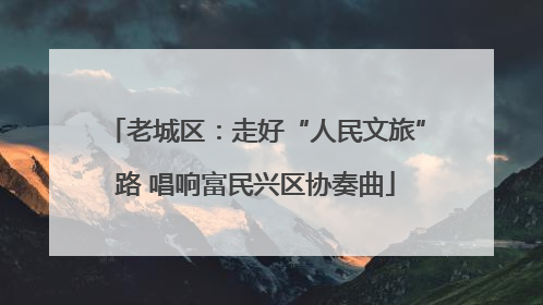 老城区：走好“人民文旅”路 唱响富民兴区协奏曲
