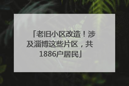 老旧小区改造！涉及淄博这些片区，共1886户居民