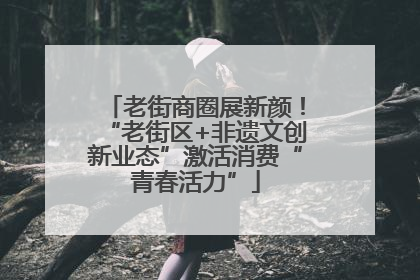 老街商圈展新颜！“老街区+非遗文创新业态”激活消费“青春活力”