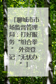 聊城市市场监督管理局：打好服务“组合拳” 外资登记“无忧办”