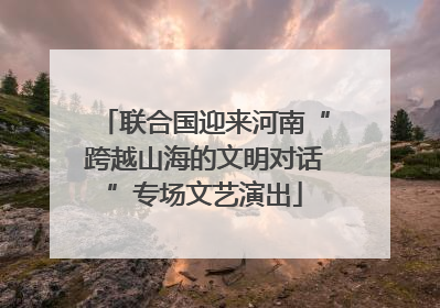 联合国迎来河南“跨越山海的文明对话”专场文艺演出
