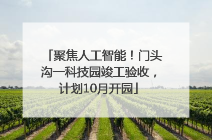 聚焦人工智能！门头沟一科技园竣工验收，计划10月开园