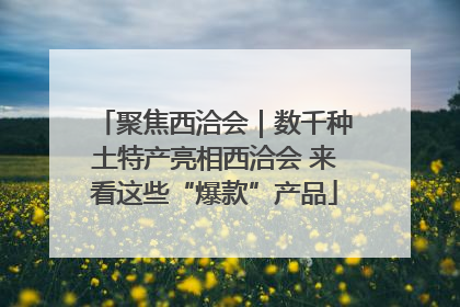 聚焦西洽会｜数千种土特产亮相西洽会 来看这些“爆款”产品