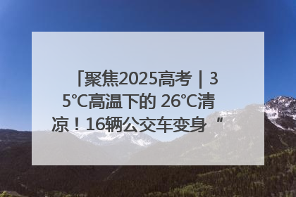 聚焦2025高考｜35℃高温下的 26℃清凉！16辆公交车变身“助考驿站”为高考护航