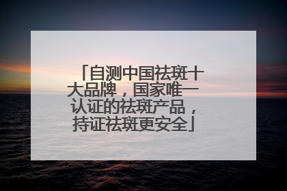 自测中国祛斑十大品牌，国家唯一认证的祛斑产品，持证祛斑更安全