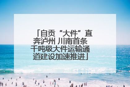 自贡“大件”直奔泸州 川南首条千吨级大件运输通道建设加速推进