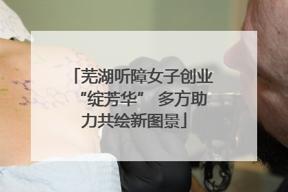芜湖听障女子创业“绽芳华” 多方助力共绘新图景