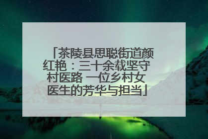 茶陵县思聪街道颜红艳：三十余载坚守村医路 一位乡村女医生的芳华与担当