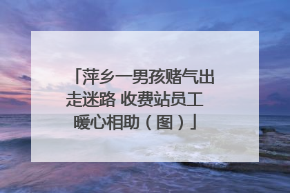 萍乡一男孩赌气出走迷路 收费站员工暖心相助（图）