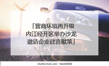 营商环境再升级 内江经开区举办沙龙邀请企业建言献策