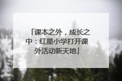 课本之外，成长之中：红星小学打开课外活动新天地