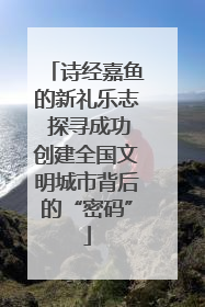诗经嘉鱼的新礼乐志 探寻成功创建全国文明城市背后的“密码”