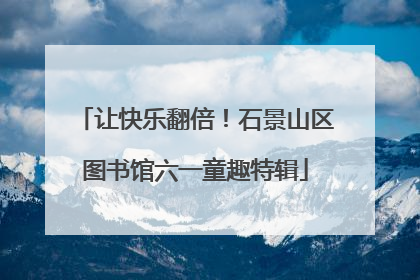 让快乐翻倍！石景山区图书馆六一童趣特辑