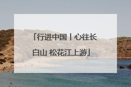 行进中国丨心往长白山 松花江上游