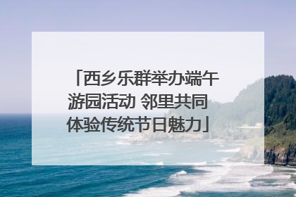西乡乐群举办端午游园活动 邻里共同体验传统节日魅力