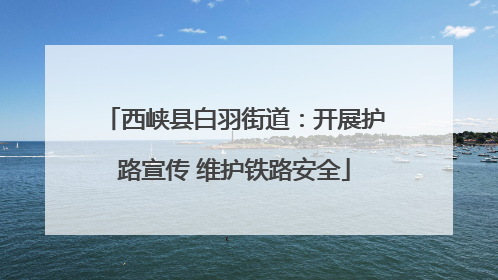 西峡县白羽街道：开展护路宣传 维护铁路安全