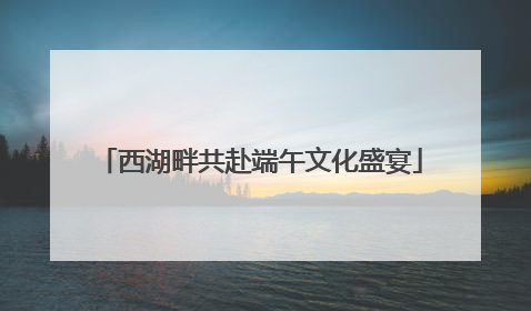 西湖畔共赴端午文化盛宴