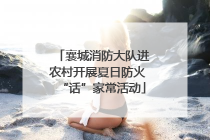 襄城消防大队进农村开展夏日防火“话”家常活动