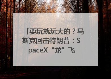 要玩就玩大的？马斯克回击特朗普：SpaceX“龙”飞船将立即退役！