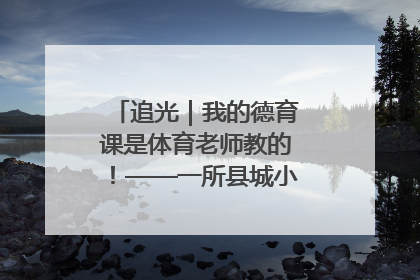 追光｜我的德育课是体育老师教的！——一所县城小学的思政课改革
