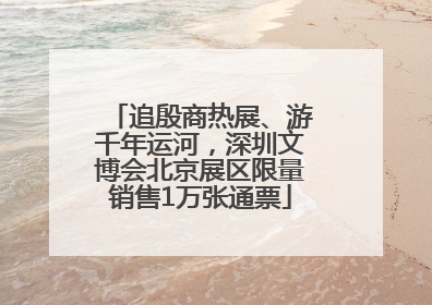 追殷商热展、游千年运河，深圳文博会北京展区限量销售1万张通票