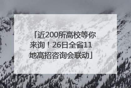 近200所高校等你来询！26日全省11地高招咨询会联动