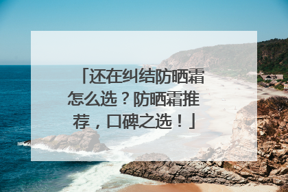 还在纠结防晒霜怎么选？防晒霜推荐，口碑之选！