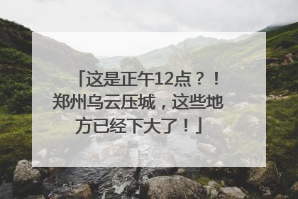 这是正午12点？！郑州乌云压城，这些地方已经下大了！