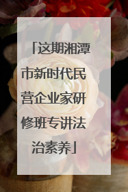 这期湘潭市新时代民营企业家研修班专讲法治素养