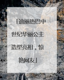 迪丽热巴中世纪华丽公主造型亮相，惊艳网友