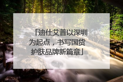 迪仕艾普以深圳为起点，书写国货护肤品牌新篇章