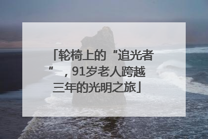 轮椅上的“追光者”，91岁老人跨越三年的光明之旅