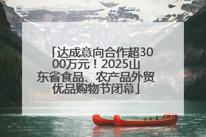 达成意向合作超3000万元！2025山东省食品、农产品外贸优品购物节闭幕