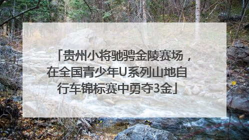 贵州小将驰骋金陵赛场，在全国青少年U系列山地自行车锦标赛中勇夺3金