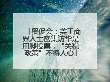 贸促会：美工商界人士密集访华是用脚投票，“关税政策”不得人心