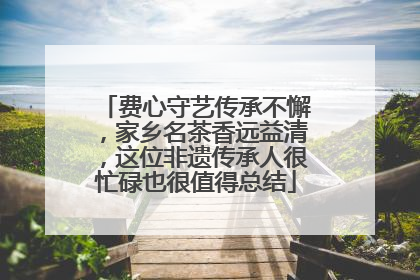 费心守艺传承不懈，家乡名茶香远益清，这位非遗传承人很忙碌也很值得总结