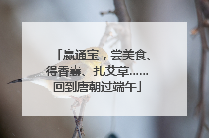 赢通宝，尝美食、得香囊、扎艾草……回到唐朝过端午