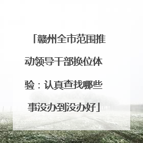 赣州全市范围推动领导干部换位体验：认真查找哪些事没办到没办好