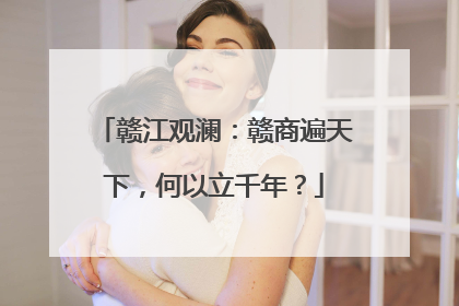 赣江观澜：赣商遍天下，何以立千年？